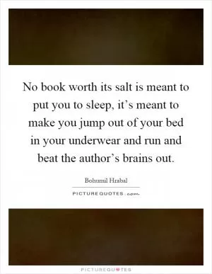 No book worth its salt is meant to put you to sleep, it’s meant to make you jump out of your bed in your underwear and run and beat the author’s brains out Picture Quote #1