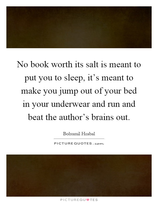 No book worth its salt is meant to put you to sleep, it's meant to make you jump out of your bed in your underwear and run and beat the author's brains out Picture Quote #1