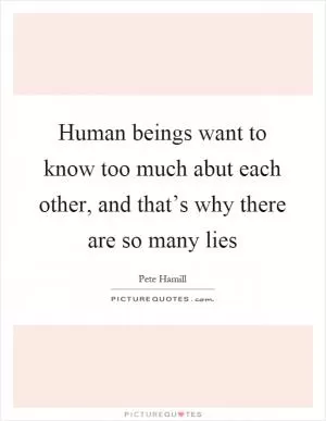 Human beings want to know too much abut each other, and that’s why there are so many lies Picture Quote #1