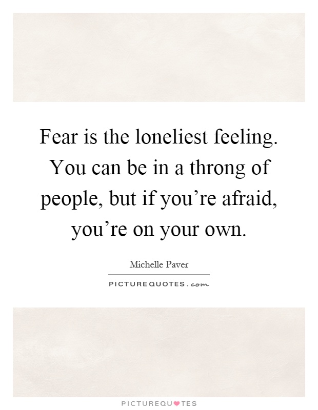 Fear is the loneliest feeling. You can be in a throng of people, but if you're afraid, you're on your own Picture Quote #1