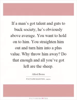 If a man’s got talent and guts to buck society, he’s obviously above average. You want to hold on to him. You straighten him out and turn him into a plus value. Why throw him away? Do that enough and all you’ve got left are the sheep Picture Quote #1