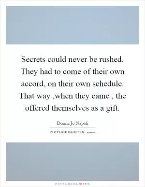 Secrets could never be rushed. They had to come of their own accord, on their own schedule. That way,when they came, the offered themselves as a gift Picture Quote #1