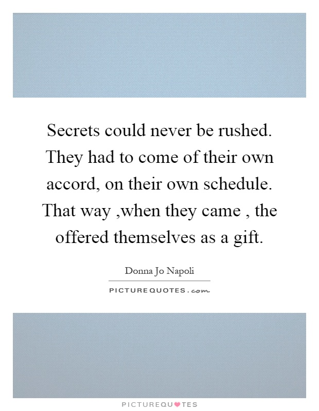 Secrets could never be rushed. They had to come of their own accord, on their own schedule. That way,when they came, the offered themselves as a gift Picture Quote #1