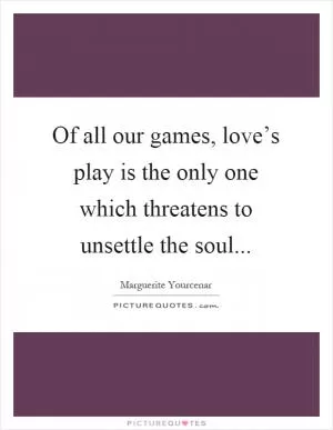Of all our games, love’s play is the only one which threatens to unsettle the soul Picture Quote #1