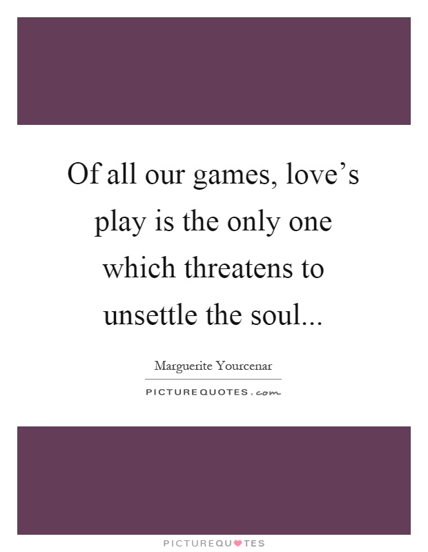 Of all our games, love's play is the only one which threatens to unsettle the soul Picture Quote #1