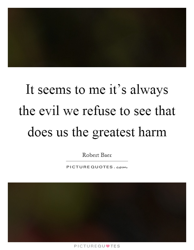 It seems to me it's always the evil we refuse to see that does us the greatest harm Picture Quote #1