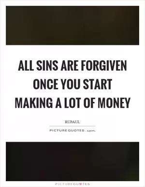 All sins are forgiven once you start making a lot of money Picture Quote #1