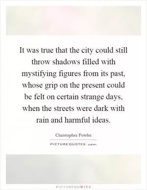 It was true that the city could still throw shadows filled with mystifying figures from its past, whose grip on the present could be felt on certain strange days, when the streets were dark with rain and harmful ideas Picture Quote #1