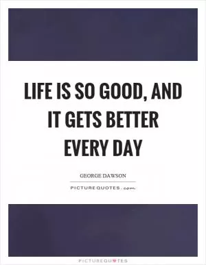 Life is so good, and it gets better every day Picture Quote #1