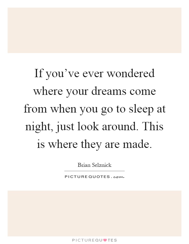 If you've ever wondered where your dreams come from when you go to sleep at night, just look around. This is where they are made Picture Quote #1