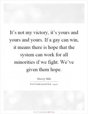 It’s not my victory, it’s yours and yours and yours. If a gay can win, it means there is hope that the system can work for all minorities if we fight. We’ve given them hope Picture Quote #1