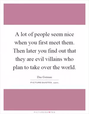 A lot of people seem nice when you first meet them. Then later you find out that they are evil villains who plan to take over the world Picture Quote #1