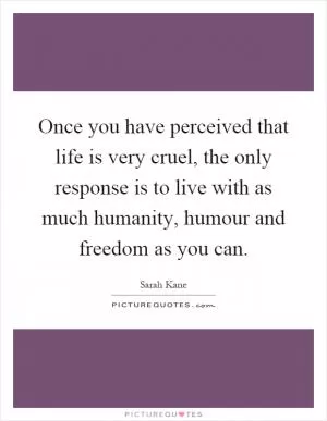 Once you have perceived that life is very cruel, the only response is to live with as much humanity, humour and freedom as you can Picture Quote #1
