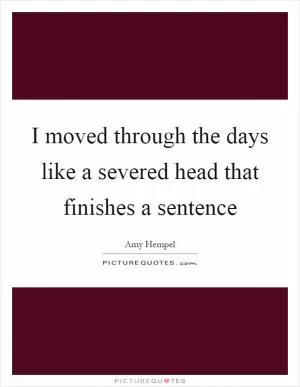 I moved through the days like a severed head that finishes a sentence Picture Quote #1