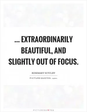 ... extraordinarily beautiful, and slightly out of focus Picture Quote #1