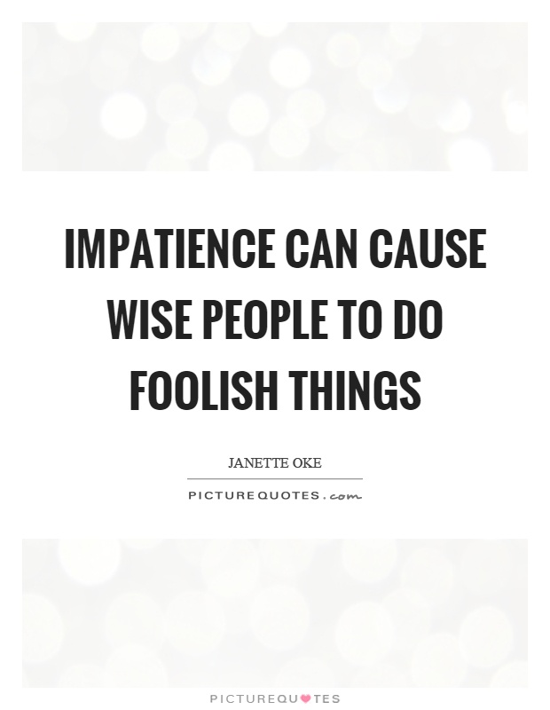 Impatience can cause wise people to do foolish things Picture Quote #1