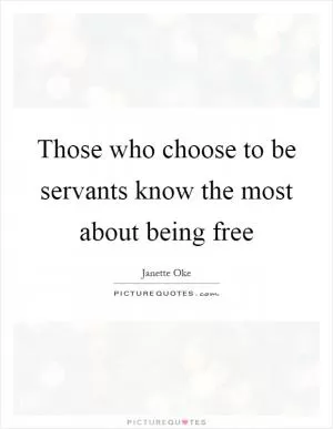 Those who choose to be servants know the most about being free Picture Quote #1