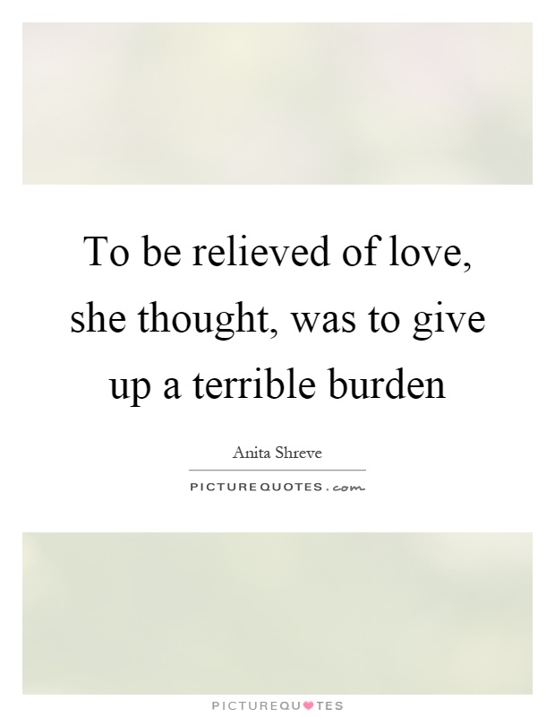 To be relieved of love, she thought, was to give up a terrible burden Picture Quote #1