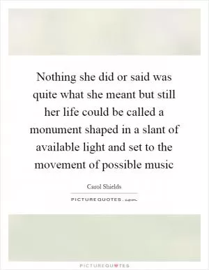 Nothing she did or said was quite what she meant but still her life could be called a monument shaped in a slant of available light and set to the movement of possible music Picture Quote #1