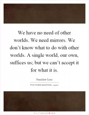 We have no need of other worlds. We need mirrors. We don’t know what to do with other worlds. A single world, our own, suffices us; but we can’t accept it for what it is Picture Quote #1