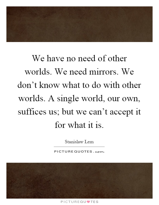 We have no need of other worlds. We need mirrors. We don't know what to do with other worlds. A single world, our own, suffices us; but we can't accept it for what it is Picture Quote #1