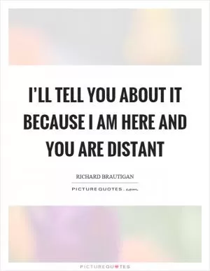 I’ll tell you about it because I am here and you are distant Picture Quote #1