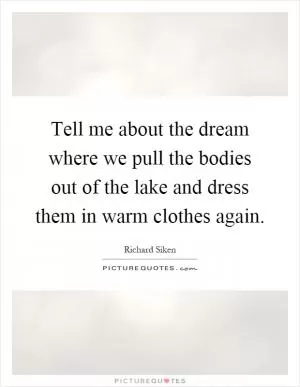 Tell me about the dream where we pull the bodies out of the lake and dress them in warm clothes again Picture Quote #1