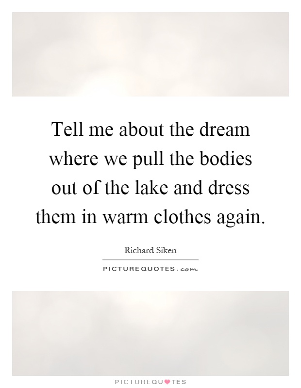 Tell me about the dream where we pull the bodies out of the lake and dress them in warm clothes again Picture Quote #1