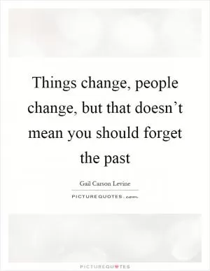 Things change, people change, but that doesn’t mean you should forget the past Picture Quote #1