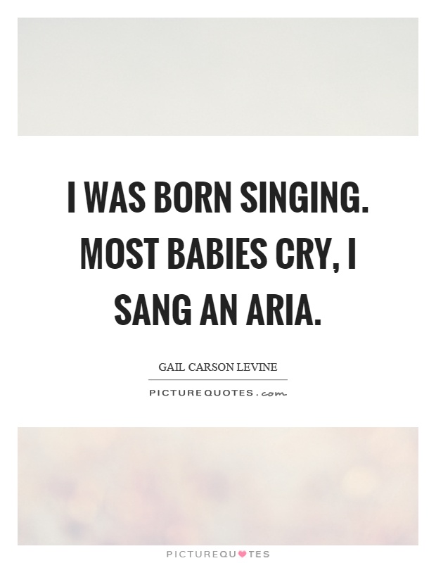 I was born singing. Most babies cry, I sang an aria Picture Quote #1
