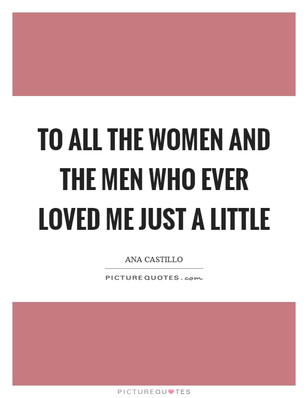 To all the women and the men who ever loved me just a little Picture Quote #1