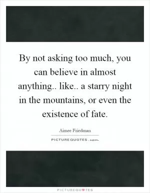 By not asking too much, you can believe in almost anything.. like.. a starry night in the mountains, or even the existence of fate Picture Quote #1