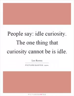 People say: idle curiosity. The one thing that curiosity cannot be is idle Picture Quote #1