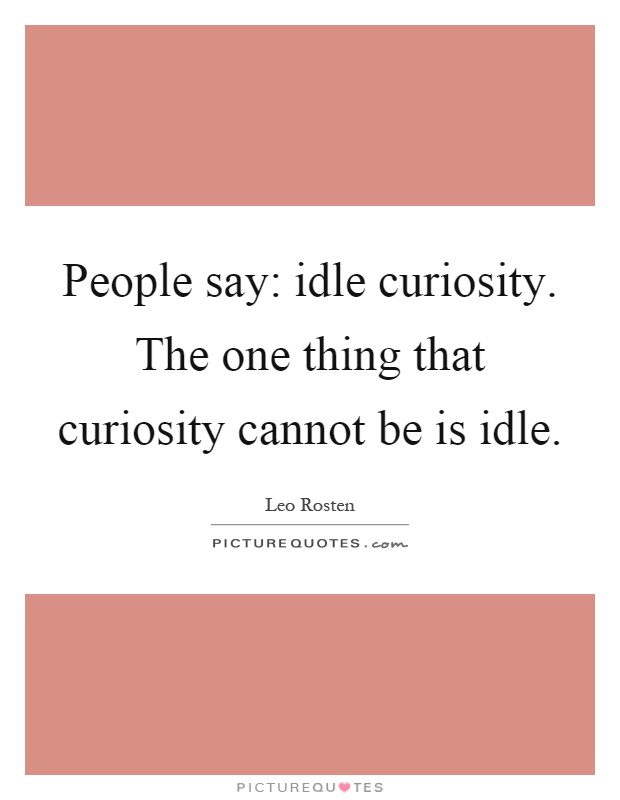People say: idle curiosity. The one thing that curiosity cannot be is idle Picture Quote #1