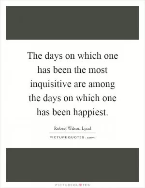 The days on which one has been the most inquisitive are among the days on which one has been happiest Picture Quote #1