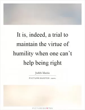 It is, indeed, a trial to maintain the virtue of humility when one can’t help being right Picture Quote #1