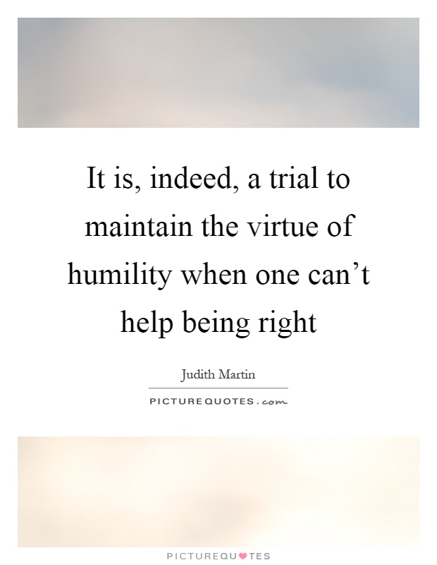 It is, indeed, a trial to maintain the virtue of humility when one can't help being right Picture Quote #1