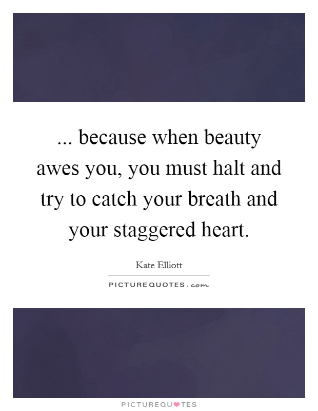 ... because when beauty awes you, you must halt and try to catch your breath and your staggered heart Picture Quote #1