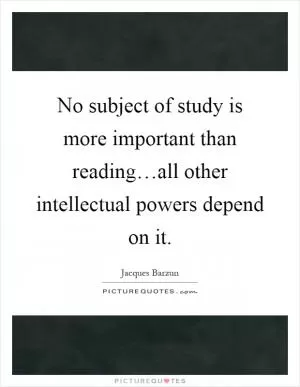 No subject of study is more important than reading…all other intellectual powers depend on it Picture Quote #1