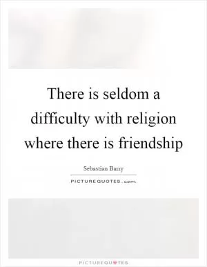 There is seldom a difficulty with religion where there is friendship Picture Quote #1
