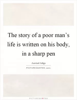 The story of a poor man’s life is written on his body, in a sharp pen Picture Quote #1