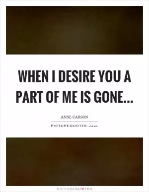 When I desire you a part of me is gone Picture Quote #1
