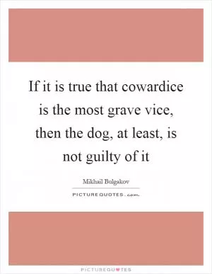 If it is true that cowardice is the most grave vice, then the dog, at least, is not guilty of it Picture Quote #1