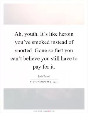 Ah, youth. It’s like heroin you’ve smoked instead of snorted. Gone so fast you can’t believe you still have to pay for it Picture Quote #1