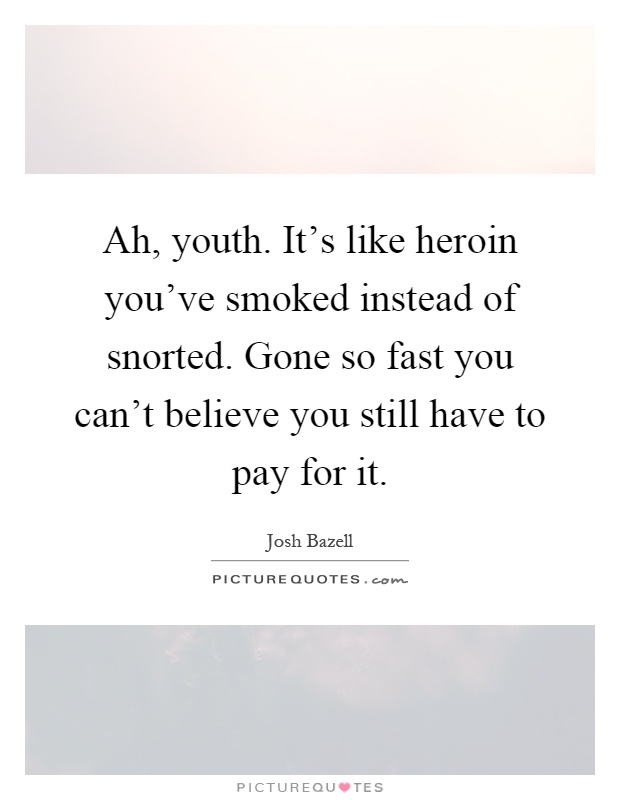 Ah, youth. It's like heroin you've smoked instead of snorted. Gone so fast you can't believe you still have to pay for it Picture Quote #1