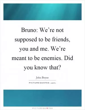 Bruno: We’re not supposed to be friends, you and me. We’re meant to be enemies. Did you know that? Picture Quote #1