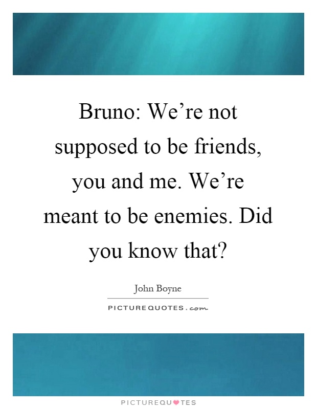 Bruno: We're not supposed to be friends, you and me. We're meant to be enemies. Did you know that? Picture Quote #1