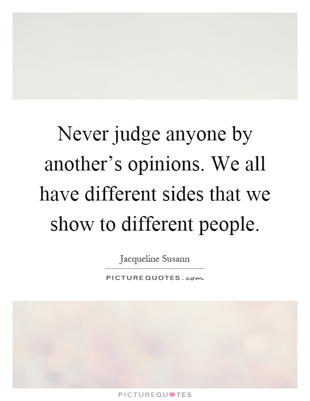 Never judge anyone by another's opinions. We all have different sides that we show to different people Picture Quote #1