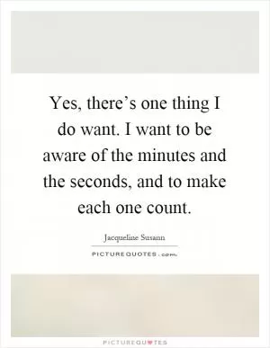 Yes, there’s one thing I do want. I want to be aware of the minutes and the seconds, and to make each one count Picture Quote #1