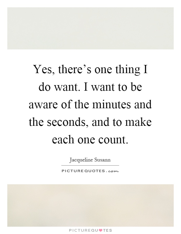 Yes, there's one thing I do want. I want to be aware of the minutes and the seconds, and to make each one count Picture Quote #1